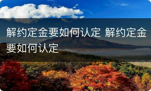 解约定金要如何认定 解约定金要如何认定