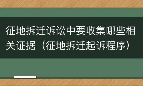 征地拆迁诉讼中要收集哪些相关证据(征地拆迁起诉程序)