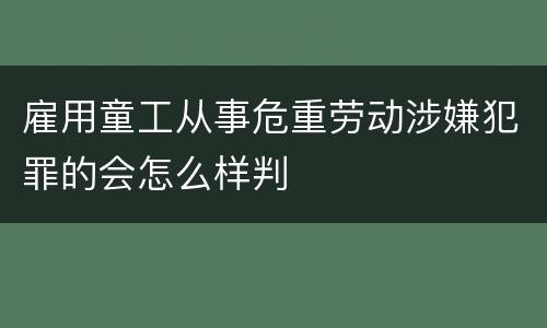 雇用童工从事危重劳动涉嫌犯罪的会怎么样判