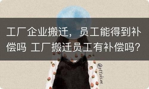 工厂企业搬迁，员工能得到补偿吗 工厂搬迁员工有补偿吗?