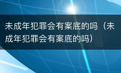 未成年犯罪会有案底的吗（未成年犯罪会有案底的吗）