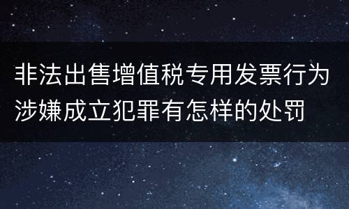 非法出售增值税专用发票行为涉嫌成立犯罪有怎样的处罚
