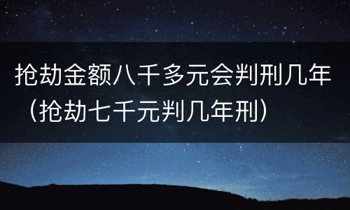 抢劫金额八千多元会判刑几年（抢劫七千元判几年刑）