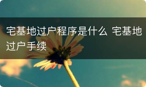 宅基地过户程序是什么 宅基地过户手续