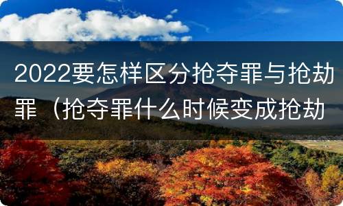 2022要怎样区分抢夺罪与抢劫罪（抢夺罪什么时候变成抢劫罪）