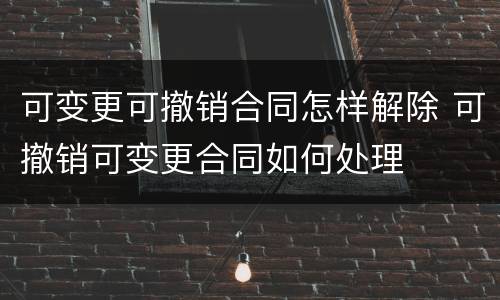 可变更可撤销合同怎样解除 可撤销可变更合同如何处理