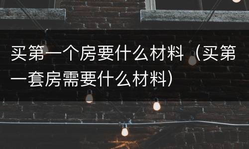 买第一个房要什么材料（买第一套房需要什么材料）