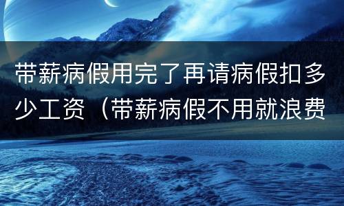 带薪病假用完了再请病假扣多少工资（带薪病假不用就浪费了）