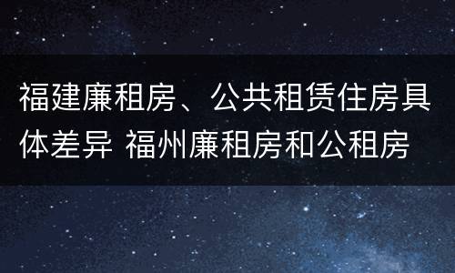 福建廉租房、公共租赁住房具体差异 福州廉租房和公租房