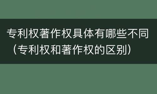 专利权著作权具体有哪些不同（专利权和著作权的区别）