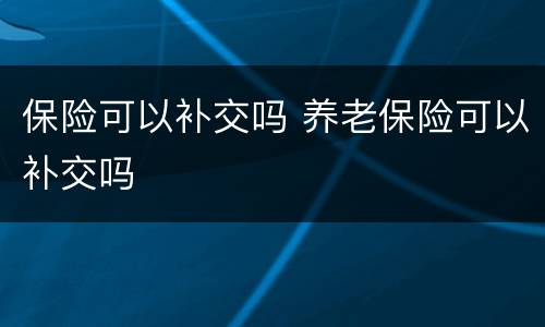 保险可以补交吗 养老保险可以补交吗