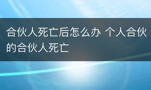 合伙人死亡后怎么办 个人合伙的合伙人死亡