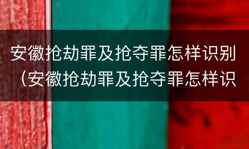 安徽抢劫罪及抢夺罪怎样识别（安徽抢劫罪及抢夺罪怎样识别判刑）