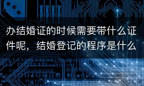 办结婚证的时候需要带什么证件呢，结婚登记的程序是什么