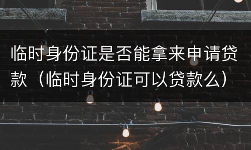 临时身份证是否能拿来申请贷款（临时身份证可以贷款么）