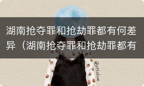 湖南抢夺罪和抢劫罪都有何差异（湖南抢夺罪和抢劫罪都有何差异呢）