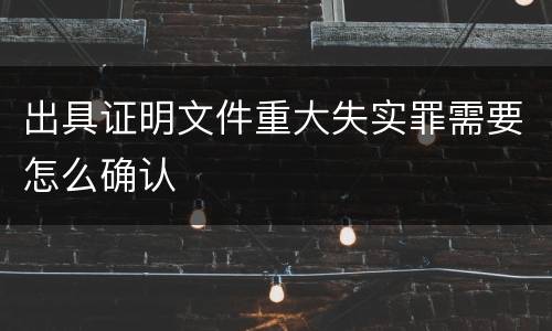 出具证明文件重大失实罪需要怎么确认