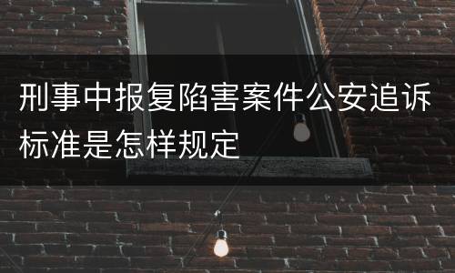 刑事中报复陷害案件公安追诉标准是怎样规定