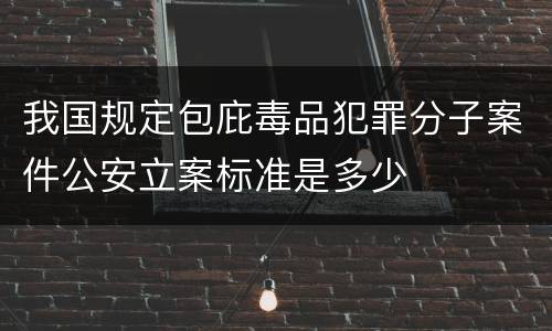 我国规定包庇毒品犯罪分子案件公安立案标准是多少