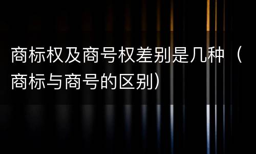 商标权及商号权差别是几种（商标与商号的区别）