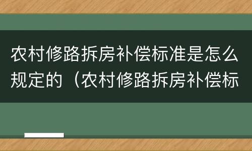 农村修路拆房补偿标准是怎么规定的（农村修路拆房补偿标准是怎么规定的呢）