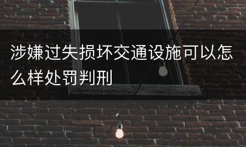 涉嫌过失损坏交通设施可以怎么样处罚判刑