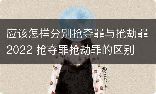 应该怎样分别抢夺罪与抢劫罪2022 抢夺罪抢劫罪的区别