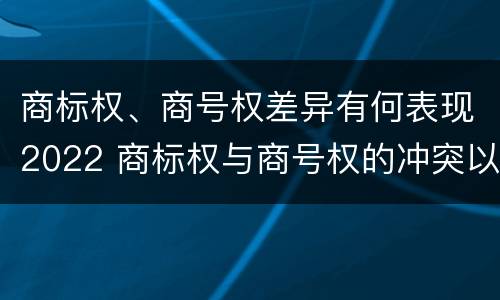 商标权、商号权差异有何表现2022 商标权与商号权的冲突以及解决