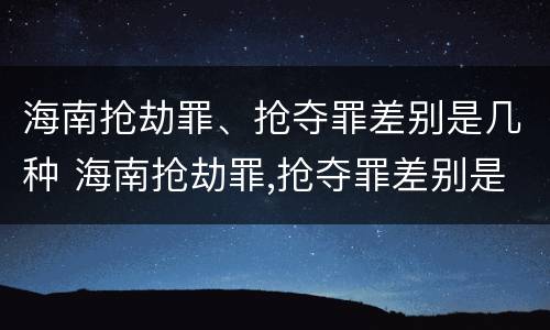 海南抢劫罪、抢夺罪差别是几种 海南抢劫罪,抢夺罪差别是几种犯罪
