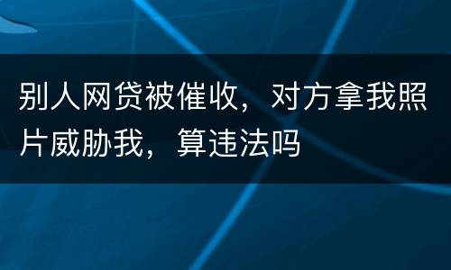 别人网贷被催收，对方拿我照片威胁我，算违法吗