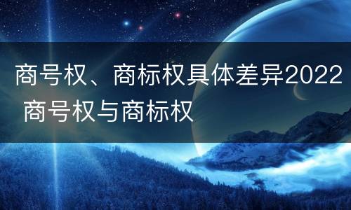 商号权、商标权具体差异2022 商号权与商标权
