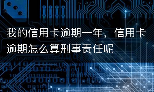 我的信用卡逾期一年，信用卡逾期怎么算刑事责任呢