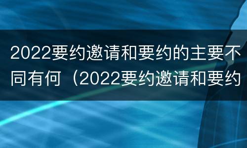2022要约邀请和要约的主要不同有何（2022要约邀请和要约的主要不同有何区别）
