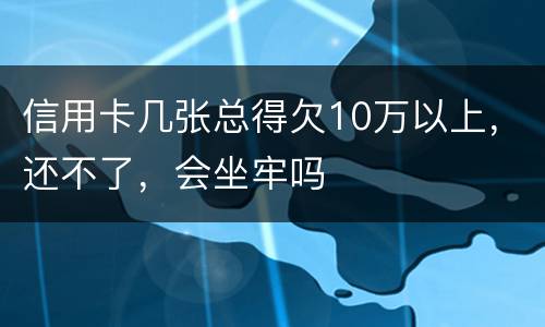 信用卡几张总得欠10万以上，还不了，会坐牢吗
