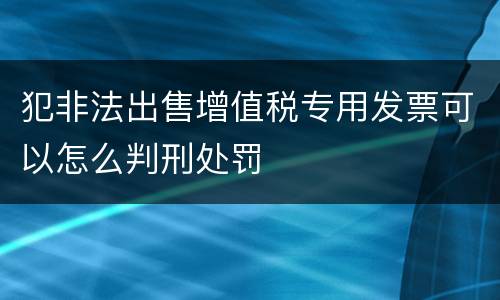 犯非法出售增值税专用发票可以怎么判刑处罚