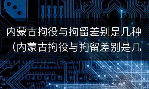 内蒙古拘役与拘留差别是几种（内蒙古拘役与拘留差别是几种方式）