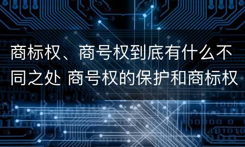 商标权、商号权到底有什么不同之处 商号权的保护和商标权的保护一样是全国性范围的