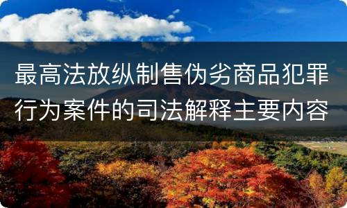 最高法放纵制售伪劣商品犯罪行为案件的司法解释主要内容包括什么