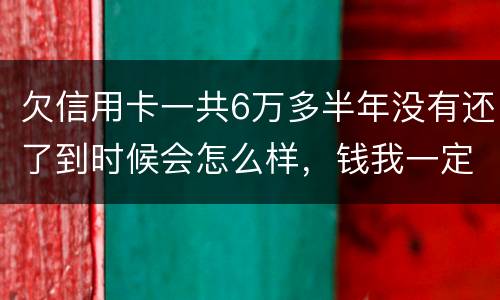欠信用卡一共6万多半年没有还了到时候会怎么样，钱我一定慢慢找来还