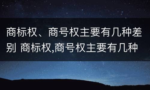 商标权、商号权主要有几种差别 商标权,商号权主要有几种差别类型