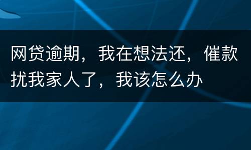 网贷逾期，我在想法还，催款扰我家人了，我该怎么办