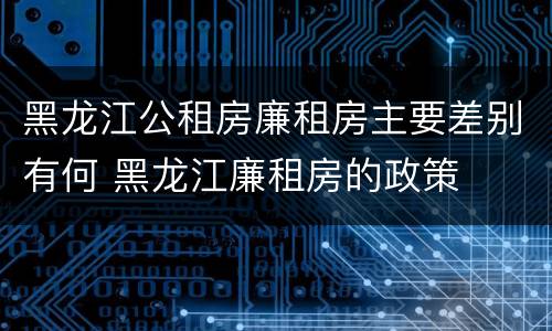 黑龙江公租房廉租房主要差别有何 黑龙江廉租房的政策