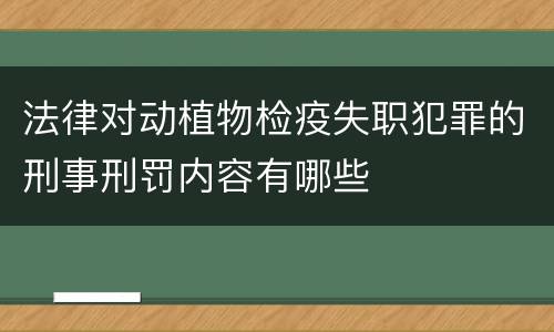 法律对动植物检疫失职犯罪的刑事刑罚内容有哪些