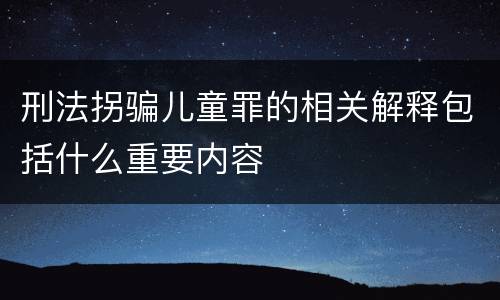 刑法拐骗儿童罪的相关解释包括什么重要内容