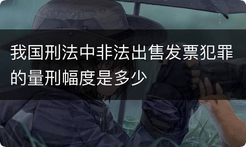 我国刑法中非法出售发票犯罪的量刑幅度是多少