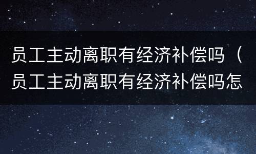 员工主动离职有经济补偿吗（员工主动离职有经济补偿吗怎么办）