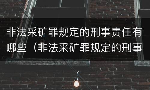 非法采矿罪规定的刑事责任有哪些（非法采矿罪规定的刑事责任有哪些内容）