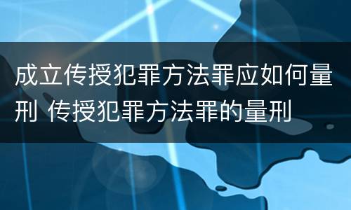 成立传授犯罪方法罪应如何量刑 传授犯罪方法罪的量刑