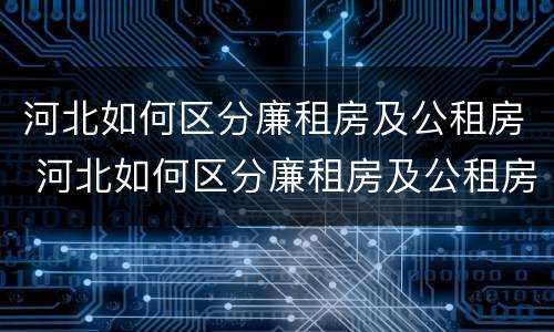 河北如何区分廉租房及公租房 河北如何区分廉租房及公租房的区别