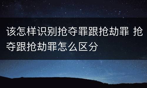 该怎样识别抢夺罪跟抢劫罪 抢夺跟抢劫罪怎么区分